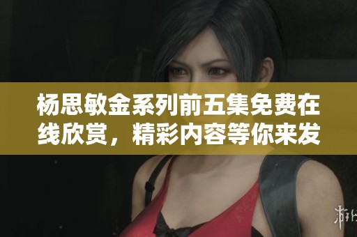 杨思敏金系列前五集免费在线欣赏，精彩内容等你来发现