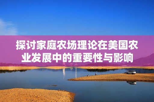 探讨家庭农场理论在美国农业发展中的重要性与影响