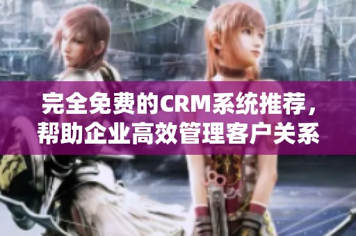 完全免费的CRM系统推荐，帮助企业高效管理客户关系