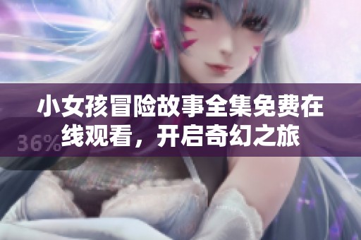 小女孩冒险故事全集免费在线观看，开启奇幻之旅