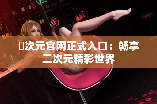 囧次元官网正式入口：畅享二次元精彩世界