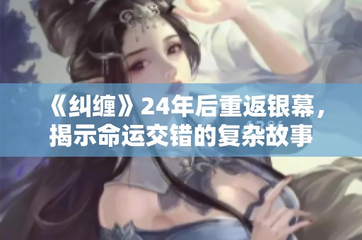 《纠缠》24年后重返银幕，揭示命运交错的复杂故事