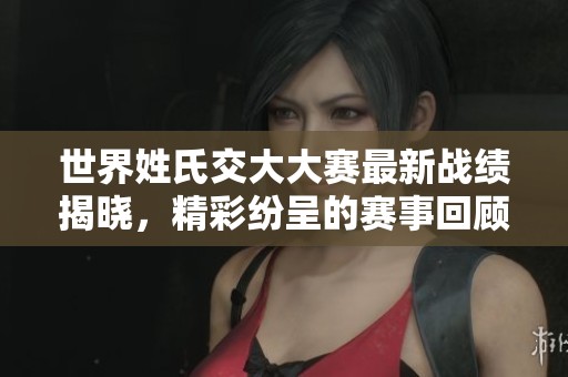 世界姓氏交大大赛最新战绩揭晓，精彩纷呈的赛事回顾