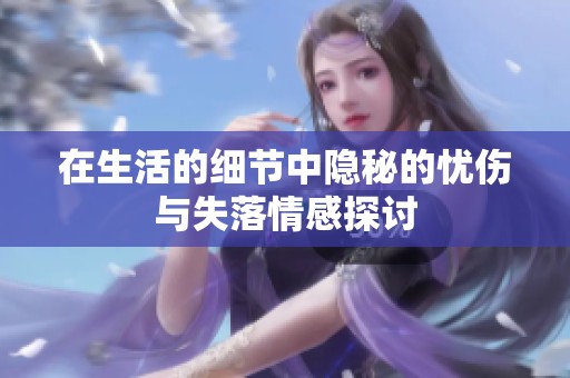 在生活的细节中隐秘的忧伤与失落情感探讨