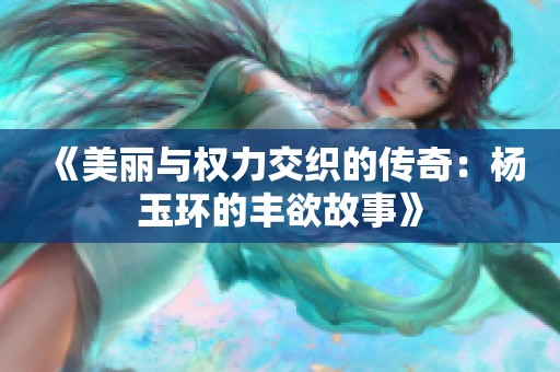 《美丽与权力交织的传奇：杨玉环的丰欲故事》