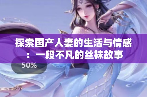 探索国产人妻的生活与情感：一段不凡的丝袜故事