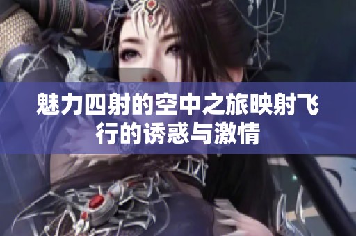 魅力四射的空中之旅映射飞行的诱惑与激情