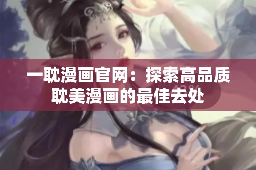 一耽漫画官网：探索高品质耽美漫画的最佳去处