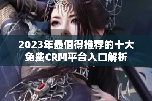 2023年最值得推荐的十大免费CRM平台入口解析