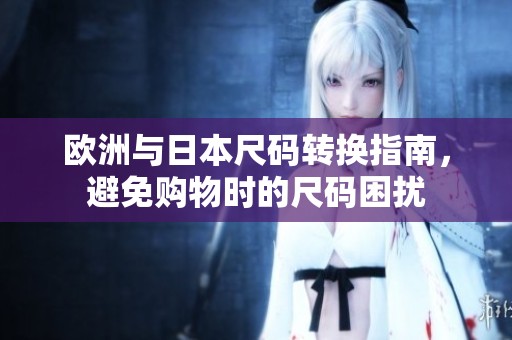 欧洲与日本尺码转换指南，避免购物时的尺码困扰