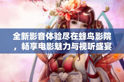 全新影音体验尽在蜂鸟影院，畅享电影魅力与视听盛宴