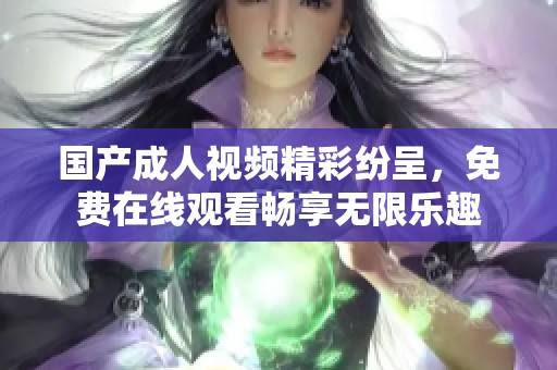 国产成人视频精彩纷呈，免费在线观看畅享无限乐趣