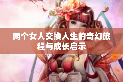 两个女人交换人生的奇幻旅程与成长启示