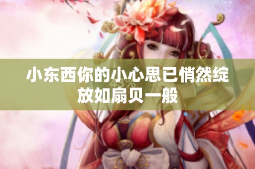 小东西你的小心思已悄然绽放如扇贝一般
