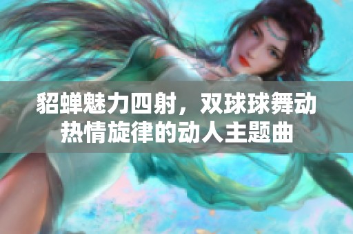 貂蝉魅力四射，双球球舞动热情旋律的动人主题曲