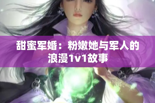 甜蜜军婚：粉嫩她与军人的浪漫1v1故事