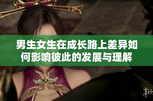 男生女生在成长路上差异如何影响彼此的发展与理解