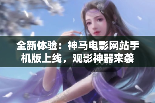 全新体验：神马电影网站手机版上线，观影神器来袭