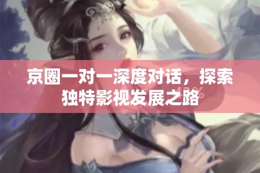 京圈一对一深度对话，探索独特影视发展之路