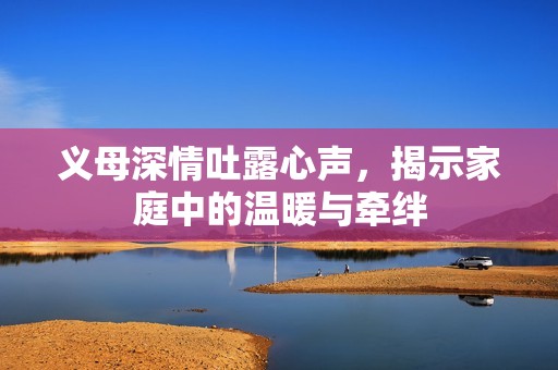 义母深情吐露心声，揭示家庭中的温暖与牵绊