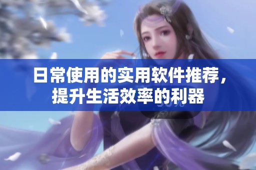日常使用的实用软件推荐，提升生活效率的利器