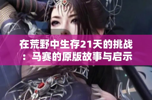 在荒野中生存21天的挑战：马赛的原版故事与启示