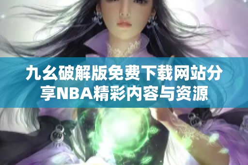 九幺破解版免费下载网站分享NBA精彩内容与资源