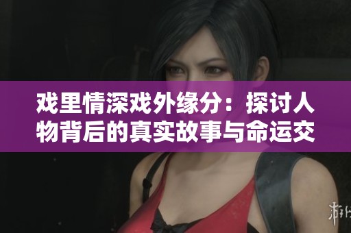 戏里情深戏外缘分：探讨人物背后的真实故事与命运交织
