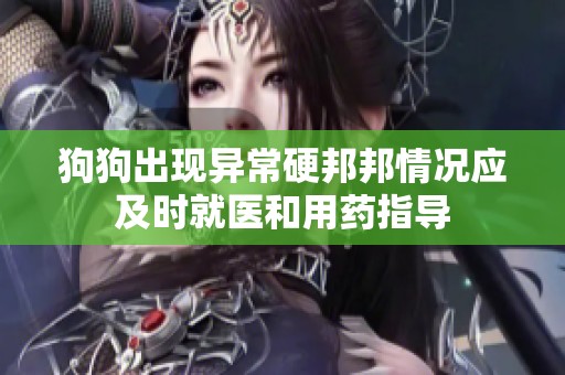 狗狗出现异常硬邦邦情况应及时就医和用药指导