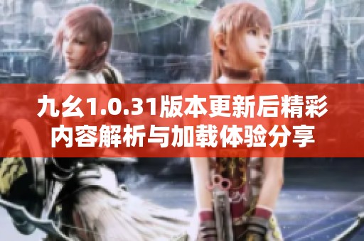 九幺1.0.31版本更新后精彩内容解析与加载体验分享