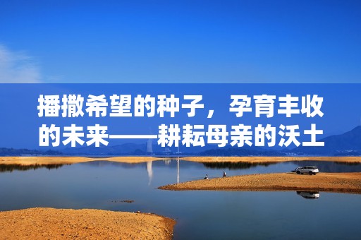 播撒希望的种子，孕育丰收的未来——耕耘母亲的沃土