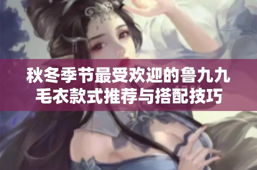 秋冬季节最受欢迎的鲁九九毛衣款式推荐与搭配技巧