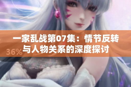 一家乱战第07集：情节反转与人物关系的深度探讨