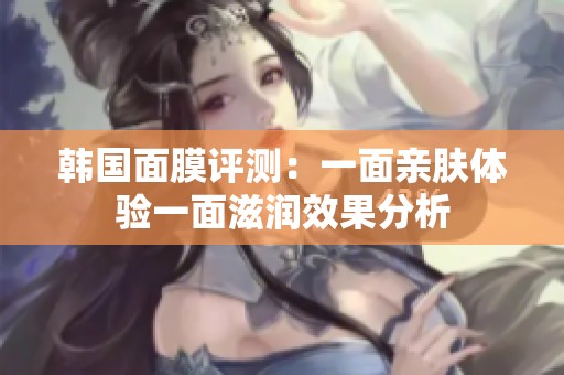 韩国面膜评测：一面亲肤体验一面滋润效果分析