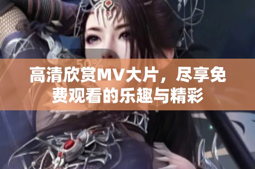 高清欣赏MV大片，尽享免费观看的乐趣与精彩