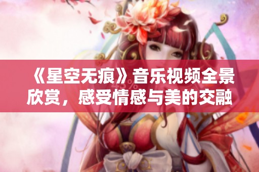 《星空无痕》音乐视频全景欣赏，感受情感与美的交融