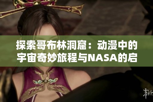 探索哥布林洞窟：动漫中的宇宙奇妙旅程与NASA的启示