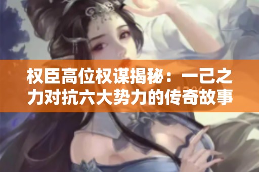 权臣高位权谋揭秘：一己之力对抗六大势力的传奇故事