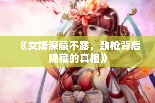 《女婿深藏不露，劲枪背后隐藏的真相》
