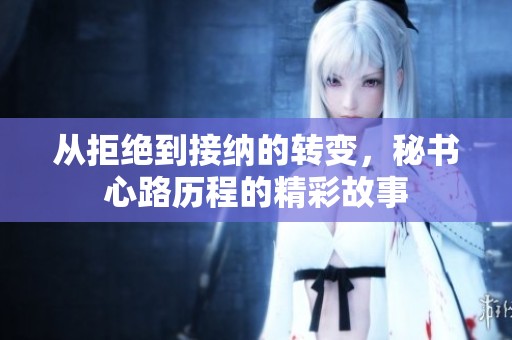 从拒绝到接纳的转变，秘书心路历程的精彩故事