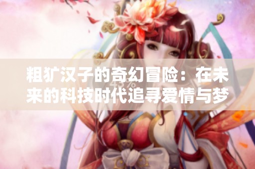 粗犷汉子的奇幻冒险：在未来的科技时代追寻爱情与梦想