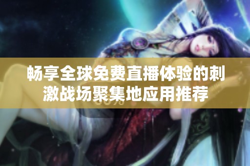 畅享全球免费直播体验的刺激战场聚集地应用推荐