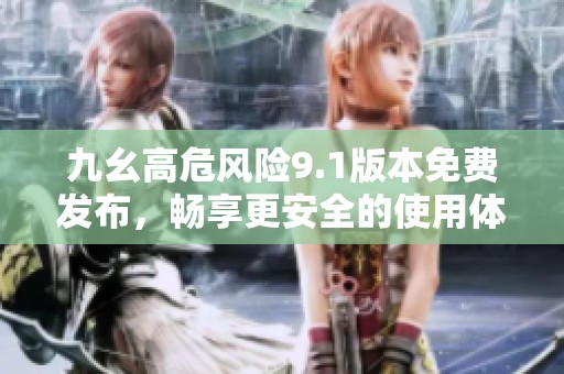 九幺高危风险9.1版本免费发布，畅享更安全的使用体验