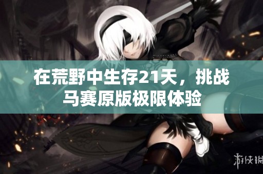 在荒野中生存21天，挑战马赛原版极限体验
