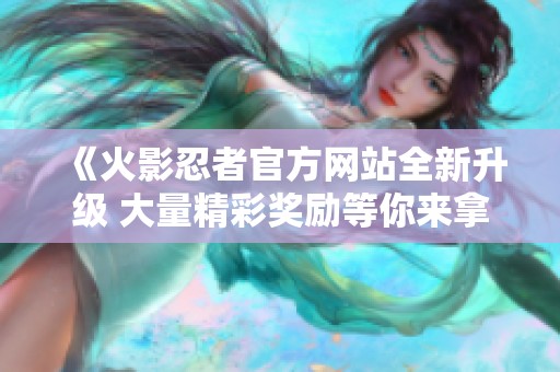 《火影忍者官方网站全新升级 大量精彩奖励等你来拿》