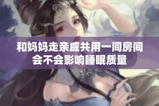 和妈妈走亲戚共用一间房间会不会影响睡眠质量