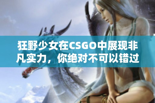 狂野少女在CSGO中展现非凡实力，你绝对不可以错过！
