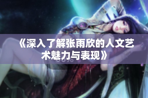 《深入了解张雨欣的人文艺术魅力与表现》