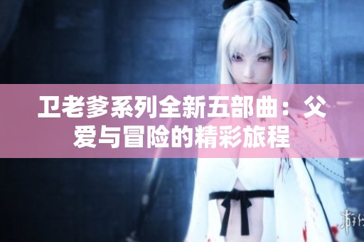 卫老爹系列全新五部曲：父爱与冒险的精彩旅程