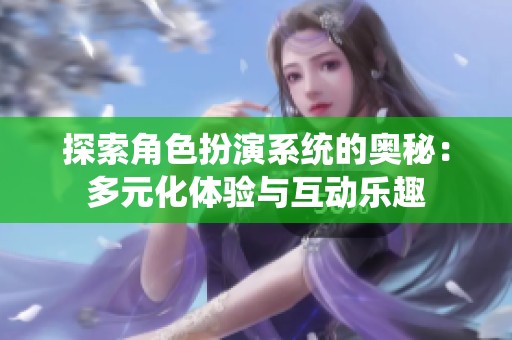 探索角色扮演系统的奥秘：多元化体验与互动乐趣